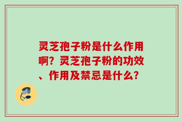 灵芝孢子粉是什么作用啊？灵芝孢子粉的功效、作用及禁忌是什么？