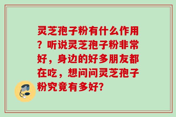 灵芝孢子粉有什么作用？听说灵芝孢子粉非常好，身边的好多朋友都在吃，想问问灵芝孢子粉究竟有多好？