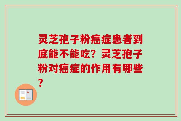 灵芝孢子粉癌症患者到底能不能吃？灵芝孢子粉对癌症的作用有哪些？