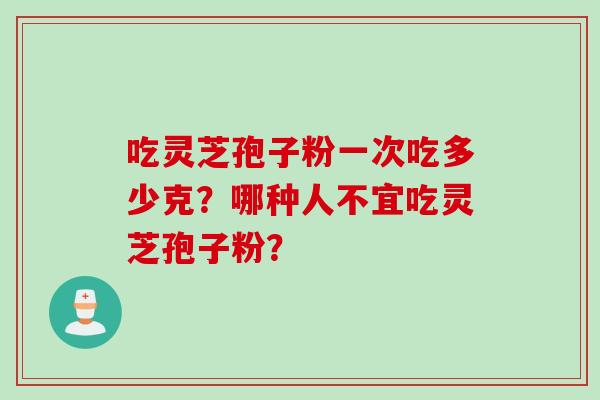 吃灵芝孢子粉一次吃多少克？哪种人不宜吃灵芝孢子粉？