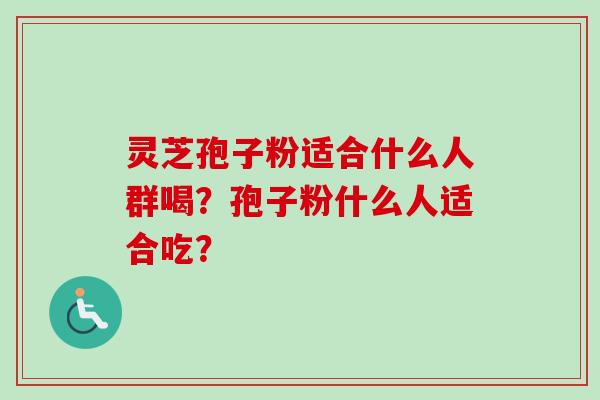 灵芝孢子粉适合什么人群喝？孢子粉什么人适合吃？