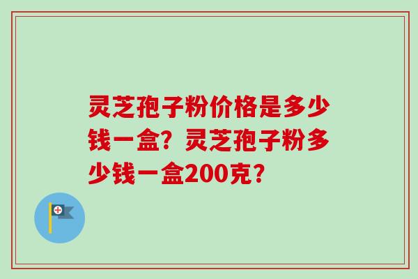 灵芝孢子粉价格是多少钱一盒？灵芝孢子粉多少钱一盒200克？