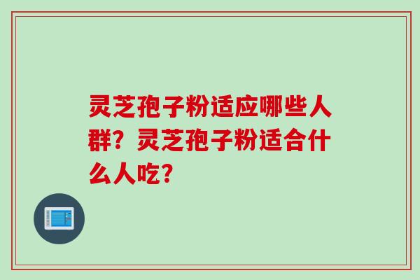 灵芝孢子粉适应哪些人群？灵芝孢子粉适合什么人吃？