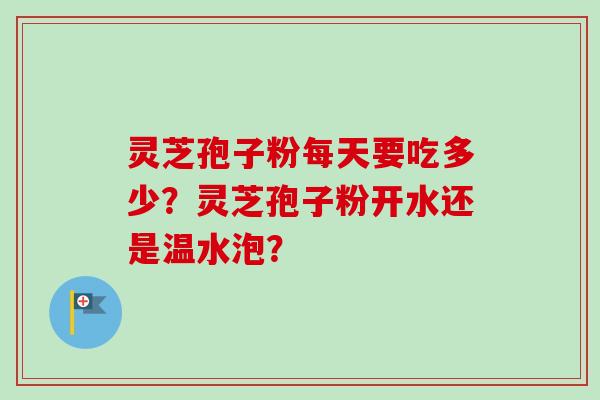 灵芝孢子粉每天要吃多少？灵芝孢子粉开水还是温水泡？