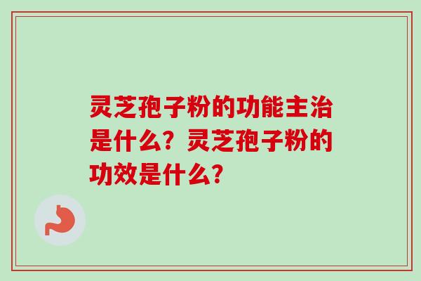 灵芝孢子粉的功能主治是什么？灵芝孢子粉的功效是什么？