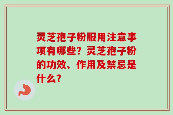 灵芝孢子粉服用注意事项有哪些？灵芝孢子粉的功效、作用及禁忌是什么？