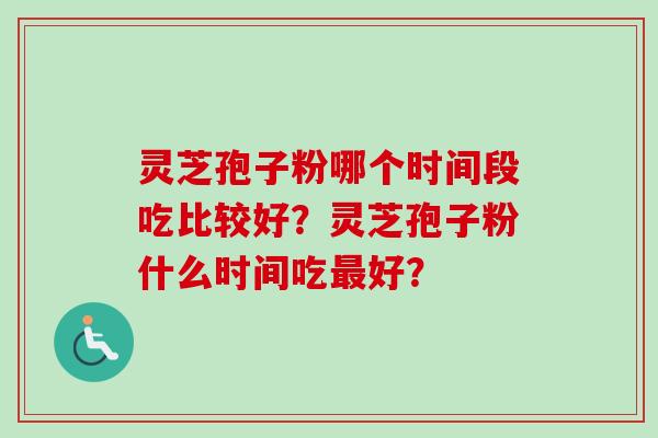 灵芝孢子粉哪个时间段吃比较好？灵芝孢子粉什么时间吃最好？