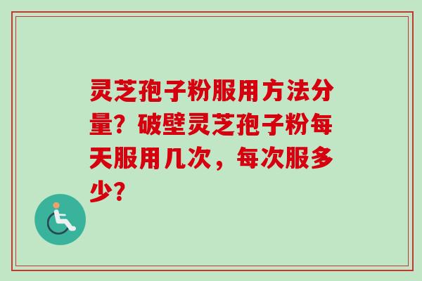 灵芝孢子粉服用方法分量？破壁灵芝孢子粉每天服用几次，每次服多少？