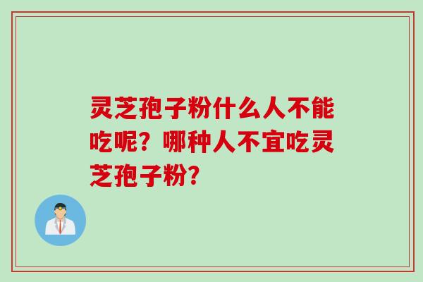 灵芝孢子粉什么人不能吃呢？哪种人不宜吃灵芝孢子粉？