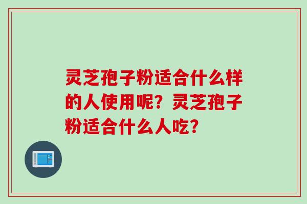 灵芝孢子粉适合什么样的人使用呢？灵芝孢子粉适合什么人吃？