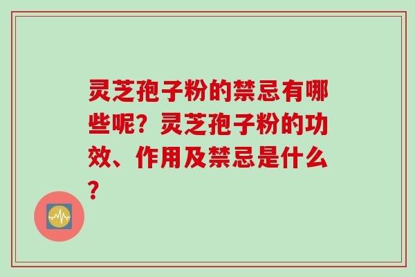 灵芝孢子粉的禁忌有哪些呢？灵芝孢子粉的功效、作用及禁忌是什么？