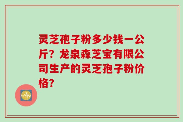 灵芝孢子粉多少钱一公斤？龙泉森芝宝有限公司生产的灵芝孢子粉价格？