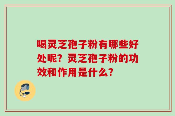 喝灵芝孢子粉有哪些好处呢？灵芝孢子粉的功效和作用是什么？