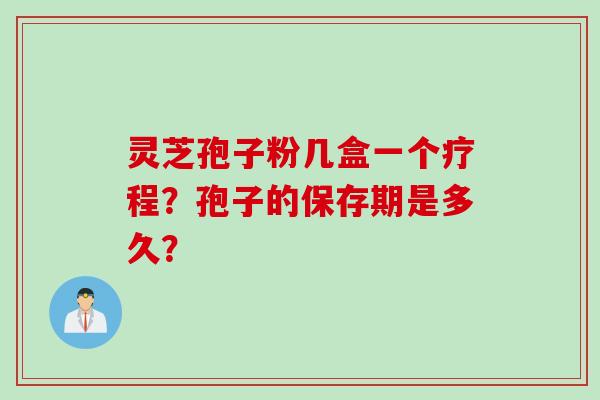 灵芝孢子粉几盒一个疗程？孢子的保存期是多久？