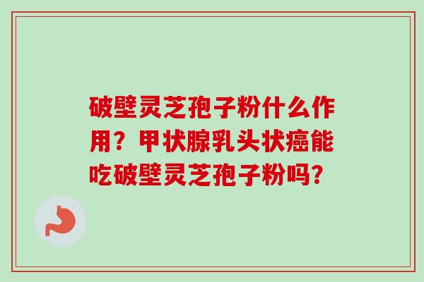 破壁灵芝孢子粉什么作用？甲状腺乳头状癌能吃破壁灵芝孢子粉吗？