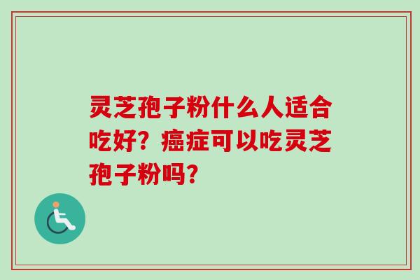 灵芝孢子粉什么人适合吃好？癌症可以吃灵芝孢子粉吗？