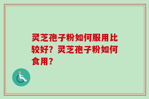 灵芝孢子粉如何服用比较好？灵芝孢子粉如何食用？