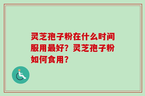 灵芝孢子粉在什么时间服用最好？灵芝孢子粉如何食用？