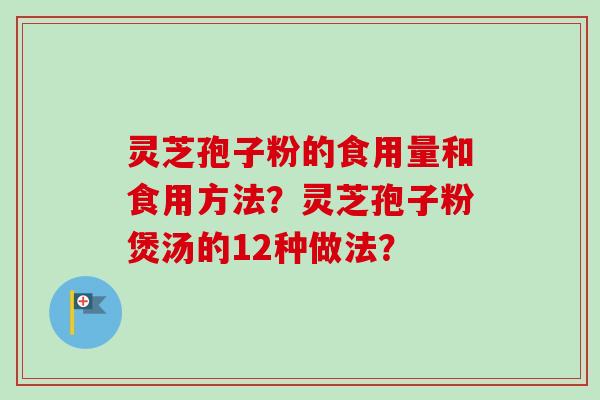 灵芝孢子粉的食用量和食用方法？灵芝孢子粉煲汤的12种做法？