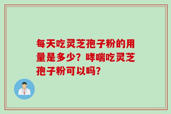 每天吃灵芝孢子粉的用量是多少？哮喘吃灵芝孢子粉可以吗？