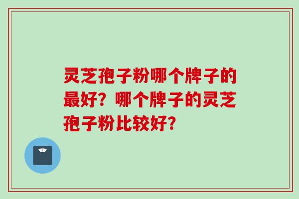 灵芝孢子粉哪个牌子的最好？哪个牌子的灵芝孢子粉比较好？