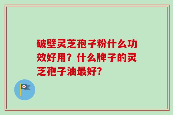 破壁灵芝孢子粉什么功效好用？什么牌子的灵芝孢子油最好？