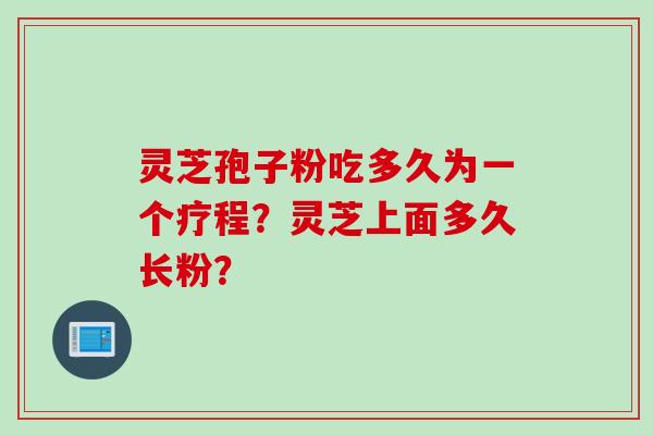 灵芝孢子粉吃多久为一个疗程？灵芝上面多久长粉？