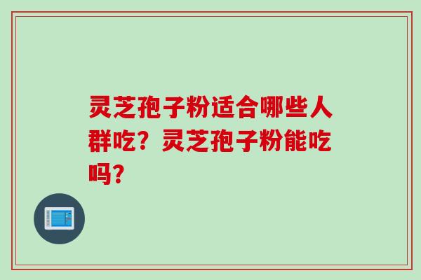 灵芝孢子粉适合哪些人群吃？灵芝孢子粉能吃吗？