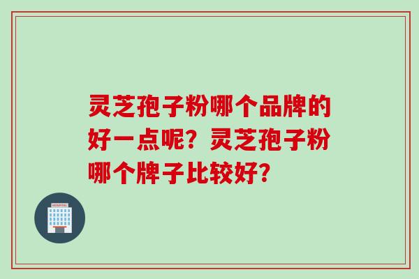 灵芝孢子粉哪个品牌的好一点呢？灵芝孢子粉哪个牌子比较好？