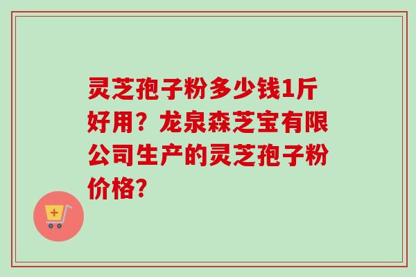 灵芝孢子粉多少钱1斤好用？龙泉森芝宝有限公司生产的灵芝孢子粉价格？