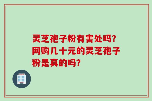 灵芝孢子粉有害处吗？网购几十元的灵芝孢子粉是真的吗？