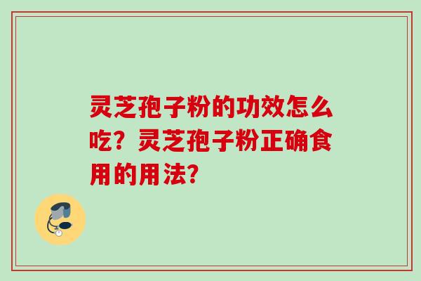 灵芝孢子粉的功效怎么吃？灵芝孢子粉正确食用的用法？