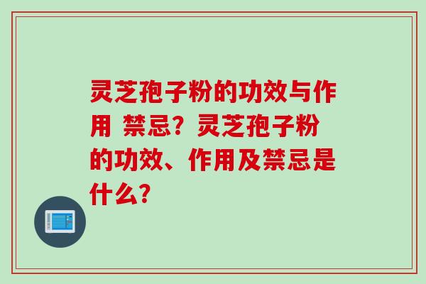 灵芝孢子粉的功效与作用 禁忌？灵芝孢子粉的功效、作用及禁忌是什么？