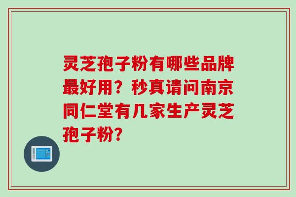 灵芝孢子粉有哪些品牌最好用？秒真请问南京同仁堂有几家生产灵芝孢子粉？