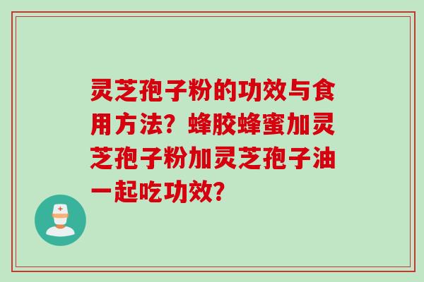 灵芝孢子粉的功效与食用方法？蜂胶蜂蜜加灵芝孢子粉加灵芝孢子油一起吃功效？