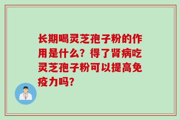 长期喝灵芝孢子粉的作用是什么？得了肾病吃灵芝孢子粉可以提高免疫力吗？