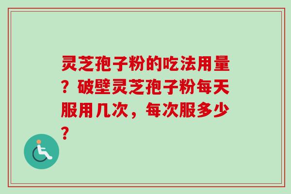 灵芝孢子粉的吃法用量？破壁灵芝孢子粉每天服用几次，每次服多少？