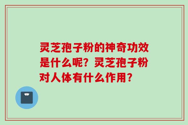 灵芝孢子粉的神奇功效是什么呢？灵芝孢子粉对人体有什么作用？