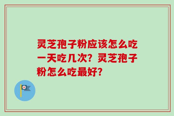 灵芝孢子粉应该怎么吃一天吃几次？灵芝孢子粉怎么吃最好？