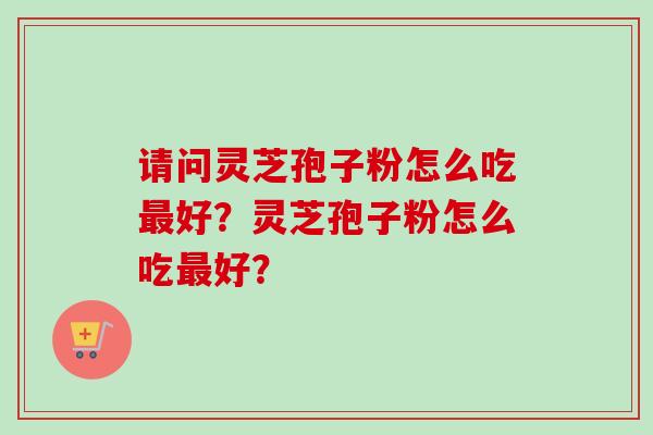 请问灵芝孢子粉怎么吃最好？灵芝孢子粉怎么吃最好？