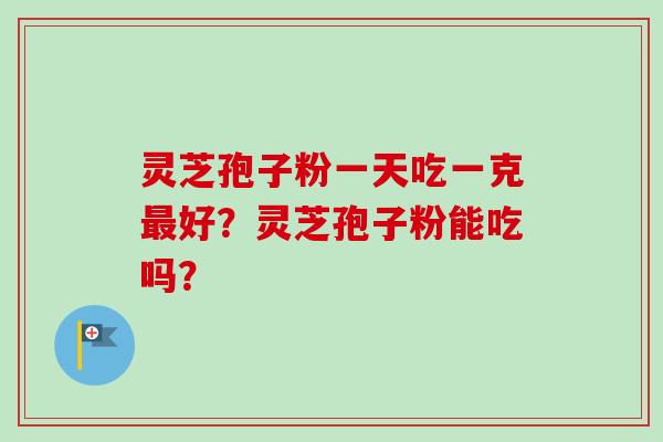 灵芝孢子粉一天吃一克最好？灵芝孢子粉能吃吗？