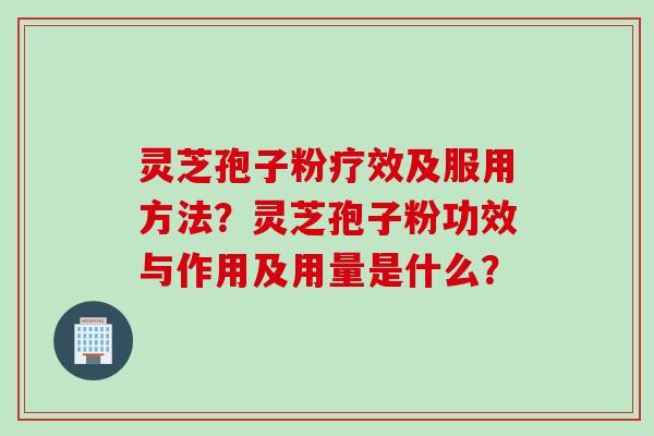 灵芝孢子粉疗效及服用方法？灵芝孢子粉功效与作用及用量是什么？