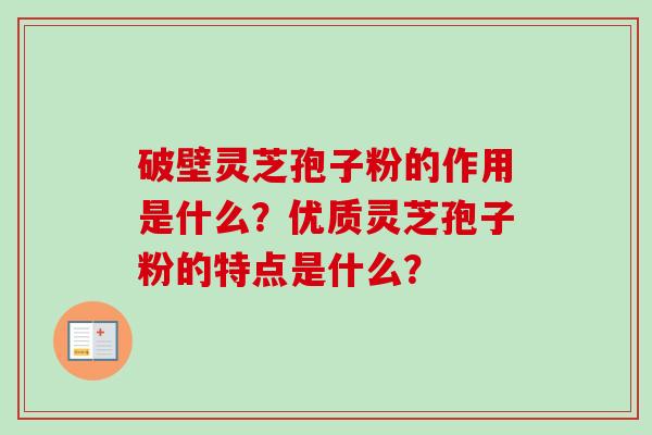 破壁灵芝孢子粉的作用是什么？优质灵芝孢子粉的特点是什么？