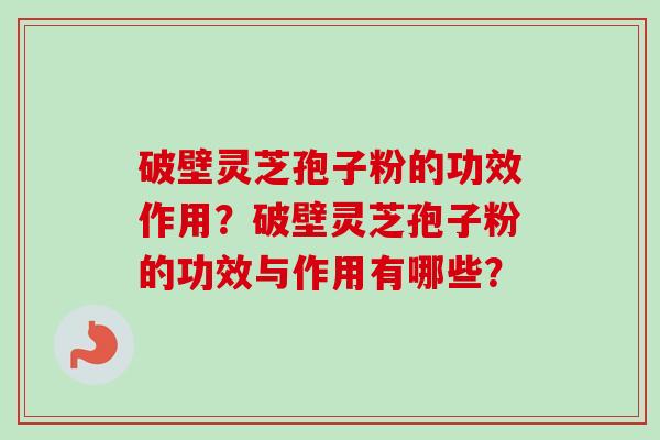 破壁灵芝孢子粉的功效作用？破壁灵芝孢子粉的功效与作用有哪些？