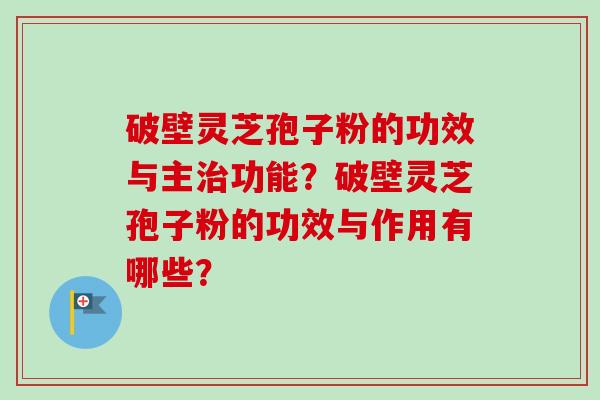 破壁灵芝孢子粉的功效与主治功能？破壁灵芝孢子粉的功效与作用有哪些？