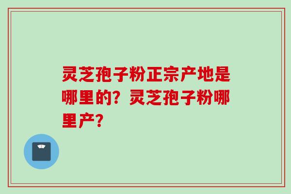 灵芝孢子粉正宗产地是哪里的？灵芝孢子粉哪里产？