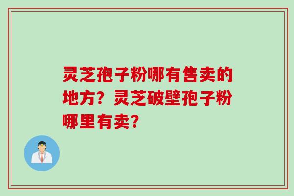 灵芝孢子粉哪有售卖的地方？灵芝破壁孢子粉哪里有卖？