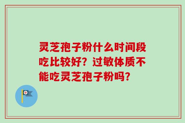 灵芝孢子粉什么时间段吃比较好？过敏体质不能吃灵芝孢子粉吗？