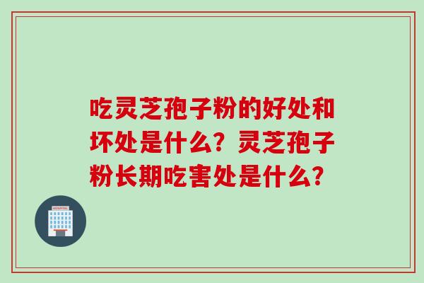 吃灵芝孢子粉的好处和坏处是什么？灵芝孢子粉长期吃害处是什么？