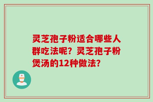 灵芝孢子粉适合哪些人群吃法呢？灵芝孢子粉煲汤的12种做法？